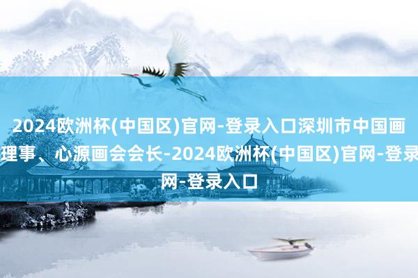 2024欧洲杯(中国区)官网-登录入口深圳市中国画学会理事、心源画会会长-2024欧洲杯(中国区)官网-登录入口