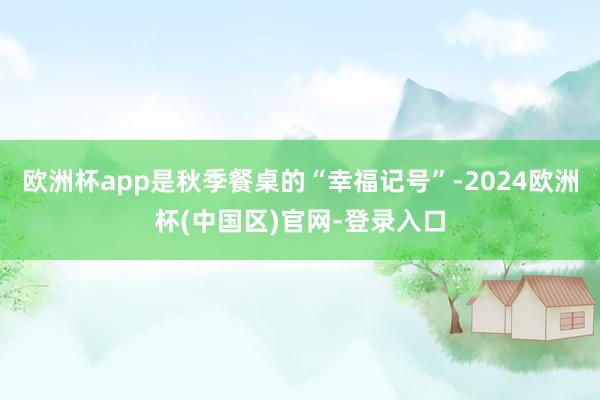 欧洲杯app是秋季餐桌的“幸福记号”-2024欧洲杯(中国区)官网-登录入口
