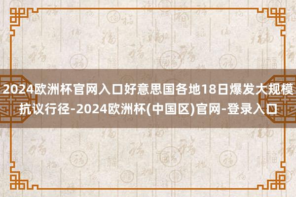 2024欧洲杯官网入口好意思国各地18日爆发大规模抗议行径-2024欧洲杯(中国区)官网-登录入口