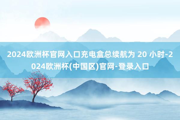 2024欧洲杯官网入口充电盒总续航为 20 小时-2024欧洲杯(中国区)官网-登录入口