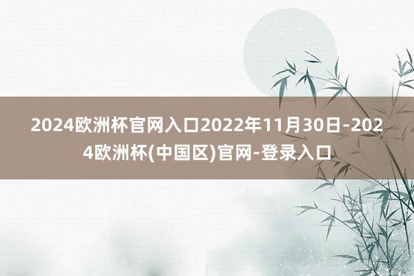 2024欧洲杯官网入口　　2022年11月30日-2024欧洲杯(中国区)官网-登录入口