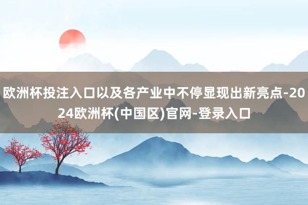 欧洲杯投注入口以及各产业中不停显现出新亮点-2024欧洲杯(中国区)官网-登录入口
