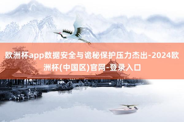 欧洲杯app数据安全与诡秘保护压力杰出-2024欧洲杯(中国区)官网-登录入口