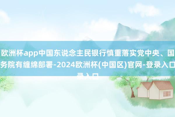 欧洲杯app中国东说念主民银行慎重落实党中央、国务院有缠绵部署-2024欧洲杯(中国区)官网-登录入口