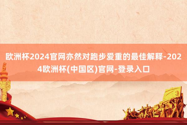 欧洲杯2024官网亦然对跑步爱重的最佳解释-2024欧洲杯(中国区)官网-登录入口