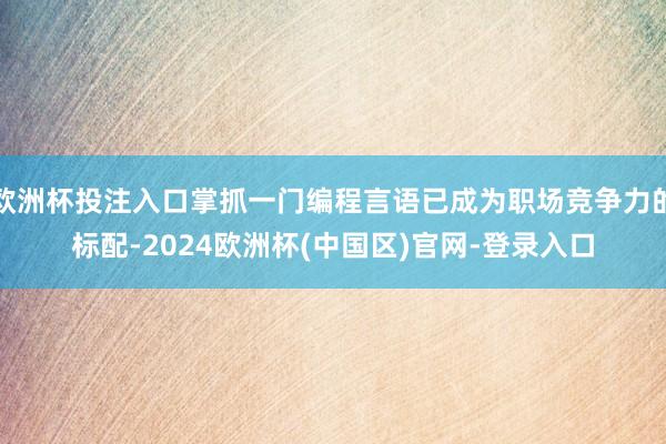 欧洲杯投注入口掌抓一门编程言语已成为职场竞争力的标配-2024欧洲杯(中国区)官网-登录入口