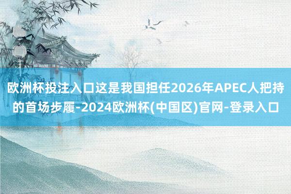 欧洲杯投注入口这是我国担任2026年APEC人把持的首场步履-2024欧洲杯(中国区)官网-登录入口