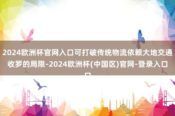 2024欧洲杯官网入口可打破传统物流依赖大地交通收罗的局限-2024欧洲杯(中国区)官网-登录入口